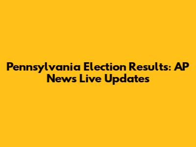 Pennsylvania Election Results: AP News Live Updates