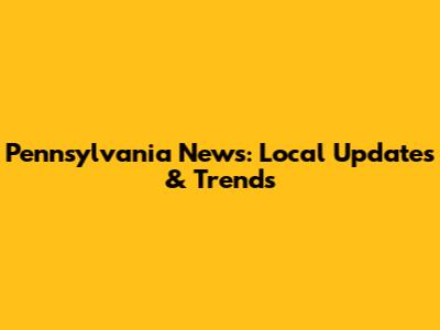 Pennsylvania News: Local Updates & Trends