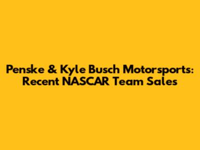 Penske & Kyle Busch Motorsports: Recent NASCAR Team Sales
