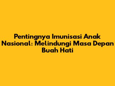 Pentingnya Imunisasi Anak Nasional: Melindungi Masa Depan Buah Hati