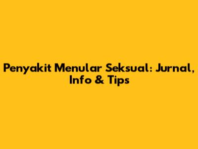 Penyakit Menular Seksual: Jurnal, Info & Tips