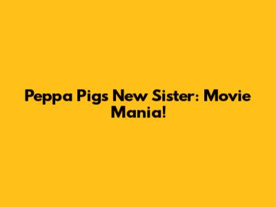 Peppa Pig's New Sister: Movie Mania!