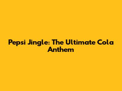 Pepsi Jingle: The Ultimate Cola Anthem