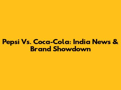 Pepsi Vs. Coca-Cola: India News & Brand Showdown