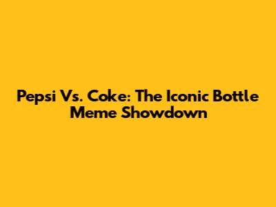 Pepsi Vs. Coke: The Iconic Bottle Meme Showdown