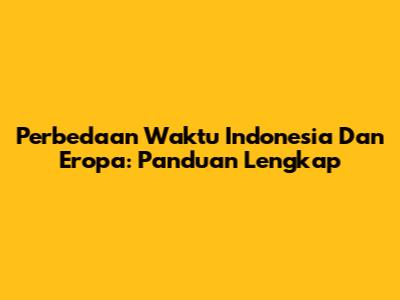 Perbedaan Waktu Indonesia Dan Eropa: Panduan Lengkap