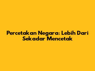 Percetakan Negara: Lebih Dari Sekadar Mencetak