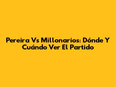 Pereira Vs Millonarios: Dónde Y Cuándo Ver El Partido