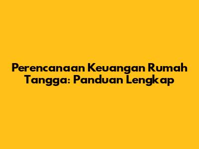 Perencanaan Keuangan Rumah Tangga: Panduan Lengkap