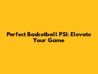 Perfect Basketball PSI: Elevate Your Game