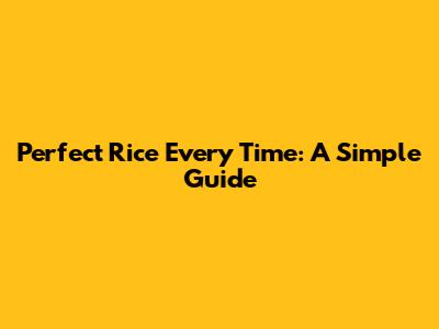 Perfect Rice Every Time: A Simple Guide
