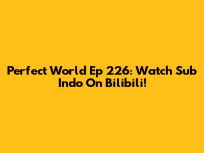 Perfect World Ep 226: Watch Sub Indo On Bilibili!