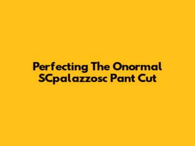 Perfecting The Onormal SCpalazzosc Pant Cut