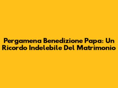 Pergamena Benedizione Papa: Un Ricordo Indelebile Del Matrimonio