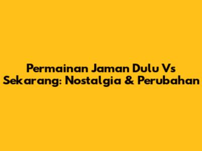 Permainan Jaman Dulu Vs Sekarang: Nostalgia & Perubahan
