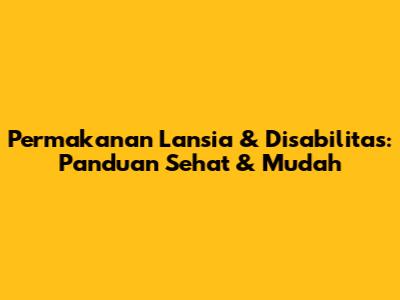Permakanan Lansia & Disabilitas: Panduan Sehat & Mudah