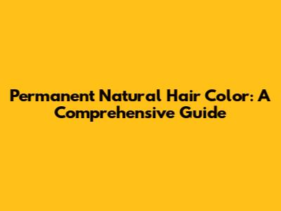 Permanent Natural Hair Color: A Comprehensive Guide