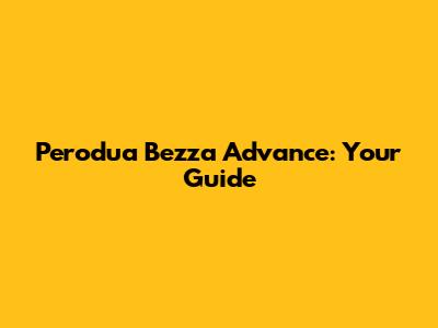 Perodua Bezza Advance: Your Guide
