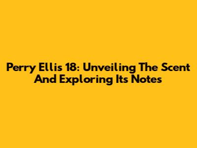 Perry Ellis 18: Unveiling The Scent And Exploring Its Notes