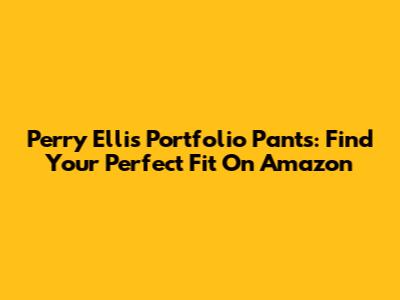 Perry Ellis Portfolio Pants: Find Your Perfect Fit On Amazon