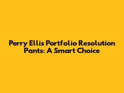 Perry Ellis Portfolio Resolution Pants: A Smart Choice