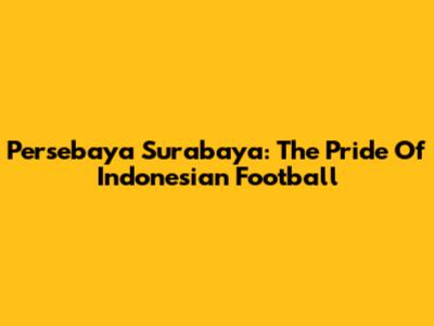 Persebaya Surabaya: The Pride Of Indonesian Football