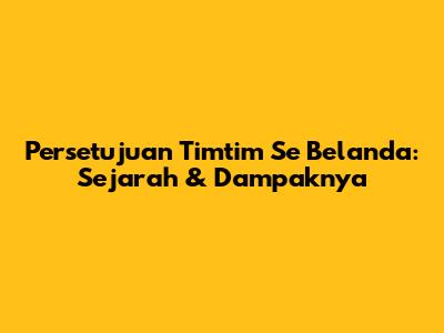 Persetujuan Timtim Se Belanda: Sejarah & Dampaknya
