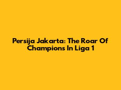 Persija Jakarta: The Roar Of Champions In Liga 1