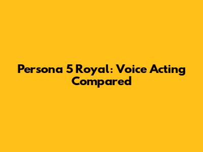 Persona 5 Royal: Voice Acting Compared