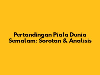 Pertandingan Piala Dunia Semalam: Sorotan & Analisis