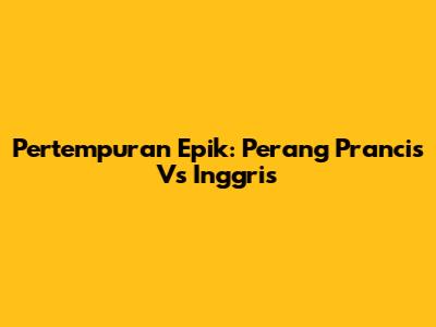 Pertempuran Epik: Perang Prancis Vs Inggris