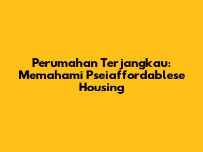 Perumahan Terjangkau: Memahami Pseiaffordablese Housing