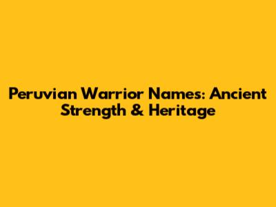 Peruvian Warrior Names: Ancient Strength & Heritage