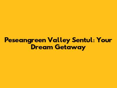 Peseangreen Valley Sentul: Your Dream Getaway