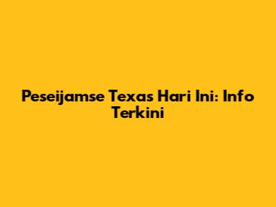 Peseijamse Texas Hari Ini: Info Terkini