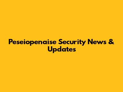 Peseiopenaise Security News & Updates