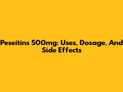 Peseitins 500mg: Uses, Dosage, And Side Effects