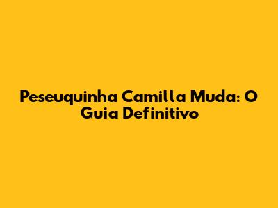Peseuquinha Camilla Muda: O Guia Definitivo