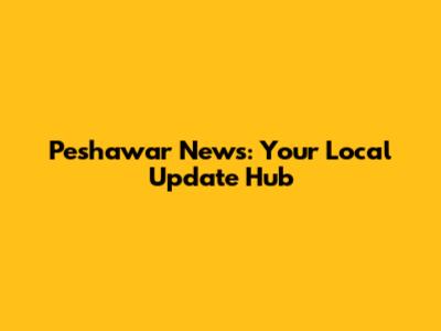 Peshawar News: Your Local Update Hub