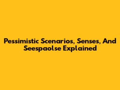 Pessimistic Scenarios, Senses, And Seespaolse Explained