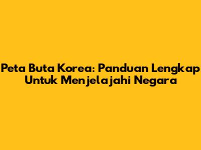 Peta Buta Korea: Panduan Lengkap Untuk Menjelajahi Negara