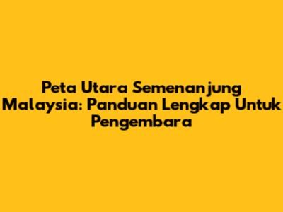 Peta Utara Semenanjung Malaysia: Panduan Lengkap Untuk Pengembara