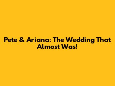 Pete & Ariana: The Wedding That Almost Was!