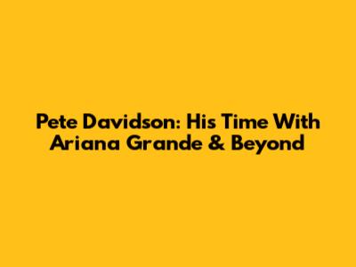 Pete Davidson: His Time With Ariana Grande & Beyond