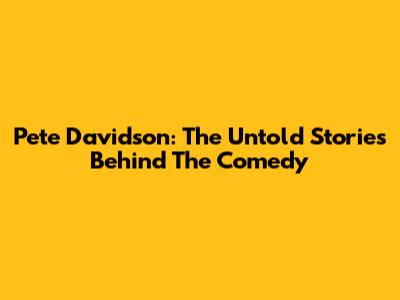Pete Davidson: The Untold Stories Behind The Comedy