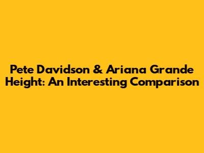Pete Davidson & Ariana Grande Height: An Interesting Comparison