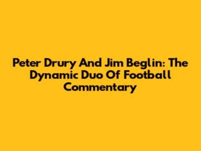 Peter Drury And Jim Beglin: The Dynamic Duo Of Football Commentary