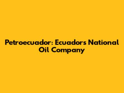 Petroecuador: Ecuador's National Oil Company