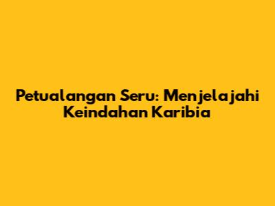 Petualangan Seru: Menjelajahi Keindahan Karibia