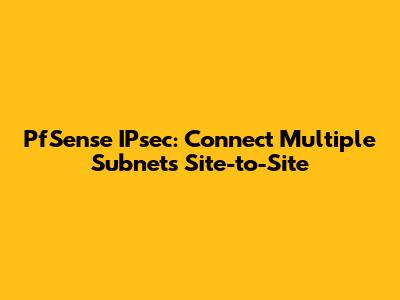PfSense IPsec: Connect Multiple Subnets Site-to-Site